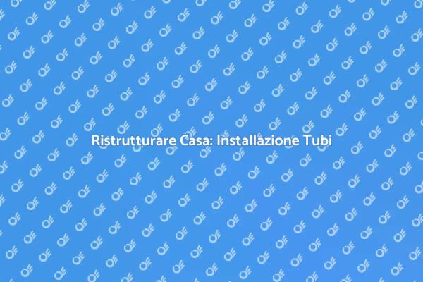 Tubi in Casa: Essenziali per Ristrutturare