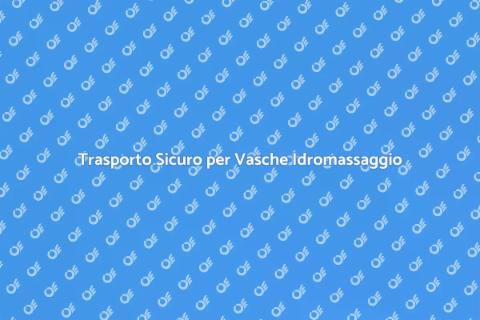 Trasporto Vasca Idromassaggio Sicuro