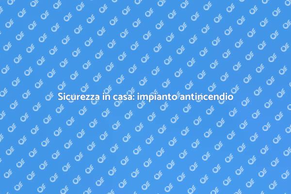 Proteggi la tua casa con un impianto antincendio