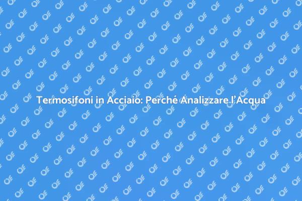 Termosifoni: L'Importanza dell'Analisi dell'Acqua