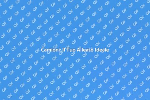 Camioni: Soluzioni per Ogni Esigenza