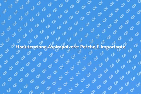 Riparazione Aspirapolvere: Un Servizio Necessario