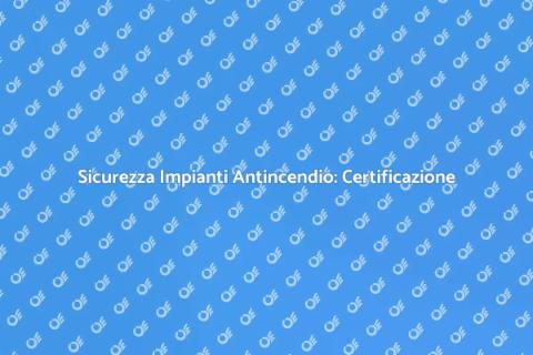 Certificazione Sicurezza Impianti Antincendio