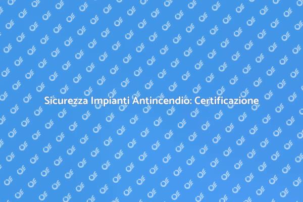 Certificazione Impianti Antincendio: Guida Essenziale