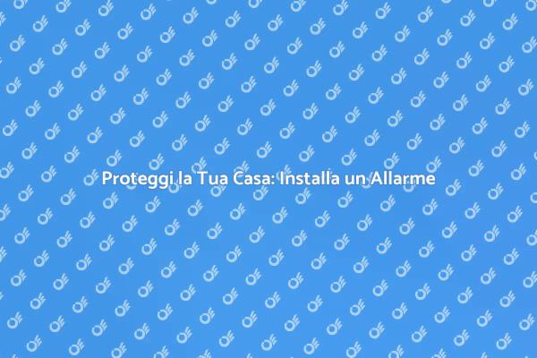 Sicurezza Domestica: Installare un Allarme