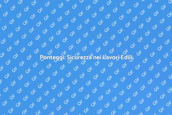 Ponteggi: Fondamentali per Edilizia Sicura