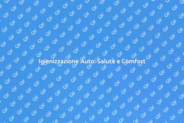 Igienizzazione Auto: Un Passo Fondamentale