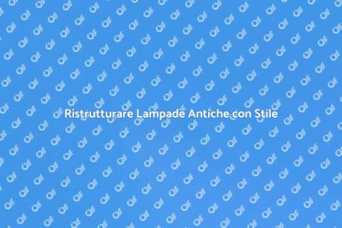 Riparare Lampade Antiche con Stile