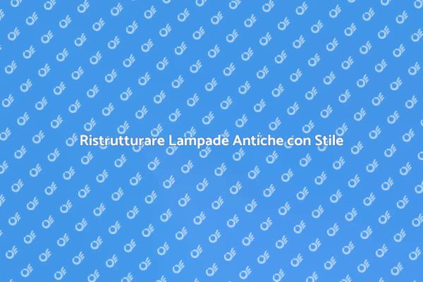 Rinnova le Tue Lampade Antiche