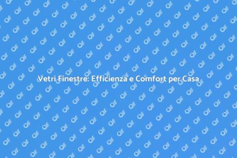 Sostituzione Vetri Finestre: Comfort e Efficienza
