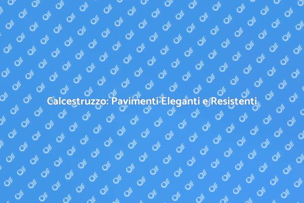 Pavimenti in Calcestruzzo: Estetica e Durabilità