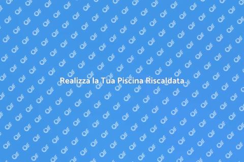 Piscina Riscaldata: Il Tuo Sogno Estivo