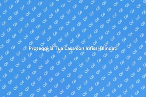 Sicurezza Infissi Blindati per Casa