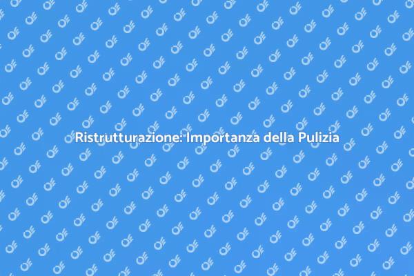 Ristrutturazione e Pulizia: Perché è Cruciale