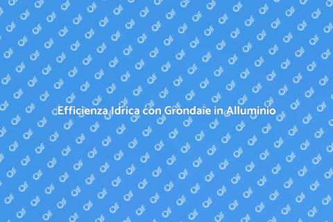 Grondaie in Alluminio e Risparmio Idrico
