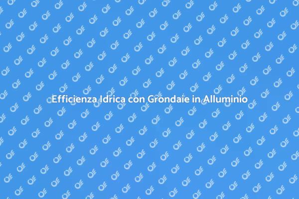 Risparmio Idrico: Grondaie in Alluminio