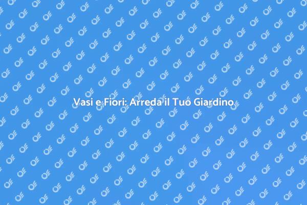Arreda il Giardino con Vasi e Fiori