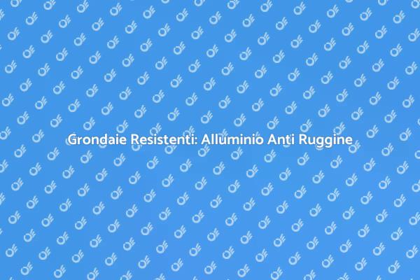 Grondaie in Alluminio: Vantaggi e Manutenzione