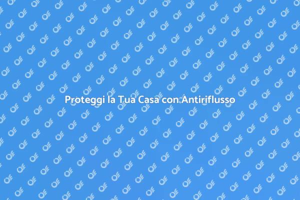 Antiriflusso: Sicurezza per la Tua Casa