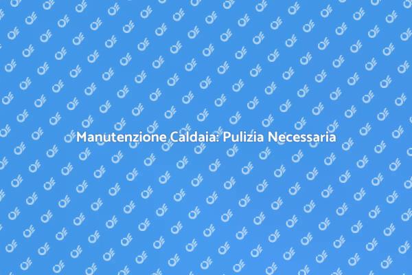 Manutenzione Caldaia: Guida alla Pulizia
