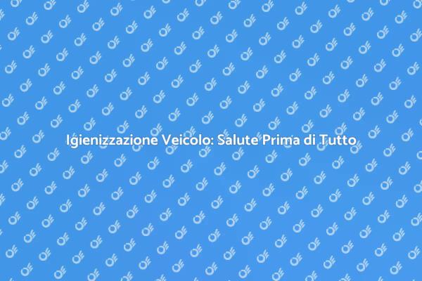 Igienizzazione Auto: Perché è Fondamentale