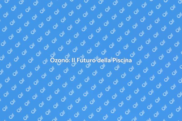 Ozono per Piscina: Pulizia e Salute