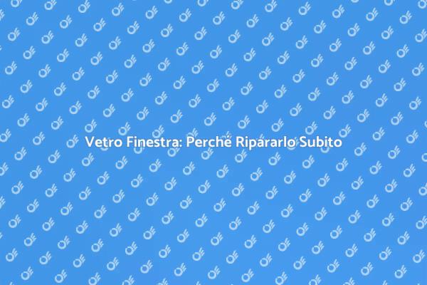 Riparazione Vetro Finestra: Perché È Cruciale