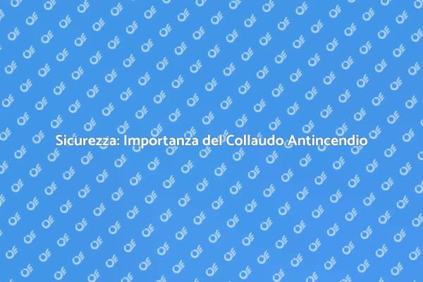 Sicurezza Antincendio: Il Collaudo Necessario