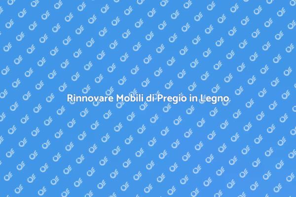 Rinnovare Mobili di Pregio in Legno