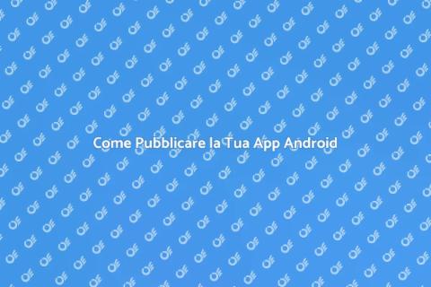 Pubblicazione App Android: Guida Essenziale