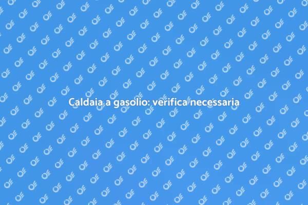 Importanza della verifica caldaia gasolio
