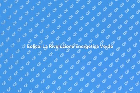 Eolico: Energia Sostenibile per il Futuro