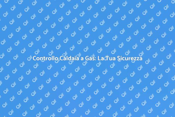 Caldaia a Gas: Verifica per Sicurezza