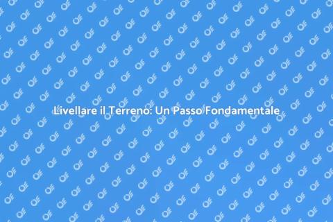 Livellare il Terreno: Guida Essenziale