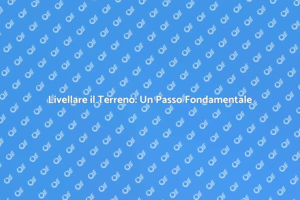 Livellare il Terreno: Perché è Cruciale