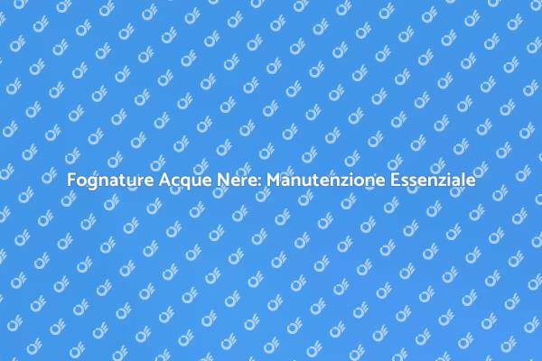 Manutenzione Fognature: Perché è Cruciale
