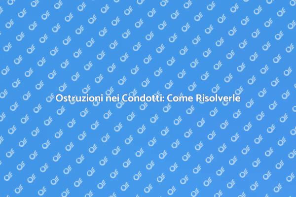 Ostruzioni nei Condotti: Guida Pratica