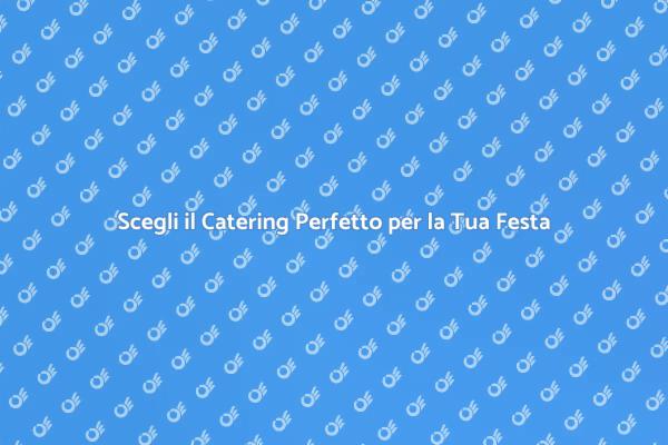 Rendi Unica la Tua Festa con un Catering
