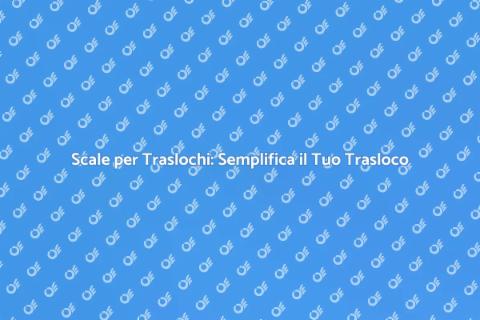 Scale per Traslochi: Guida Pratica
