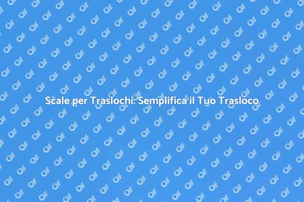 Scale per Traslochi: Facilita il Trasloco