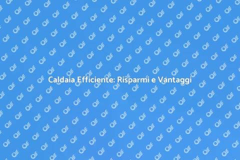 Sostituire la Caldaia: Efficienza Energetica