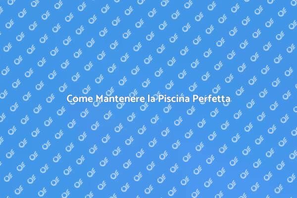 Mantenere la Piscina: I Segreti del Successo