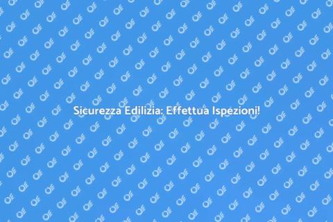 Ispezioni Edilizie: Sicurezza Prima di Tutto