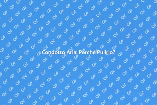 Pulizia Condotti: Salute e Comfort