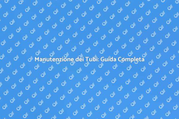 Manutenzione Tubi: Fondamentale per Te