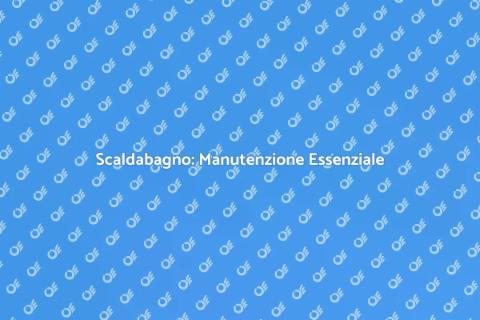 Manutenzione Scaldabagno: Guida Completa