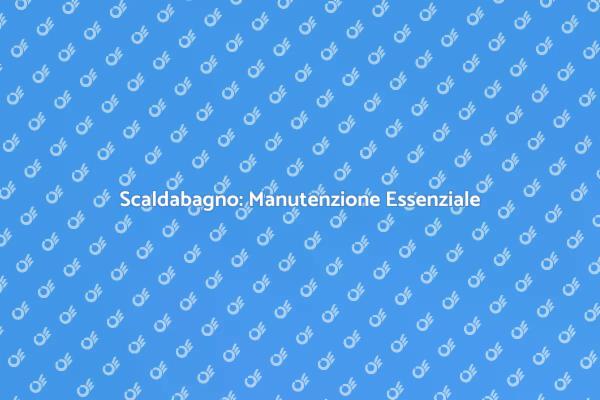 Manutenzione Scaldabagno: Consigli Utili