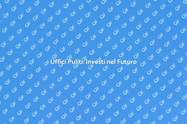 Pulizia Uffici: Fondamentale per il Successo