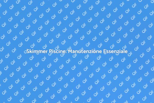 Skimmer Piscine: Guida alla Manutenzione
