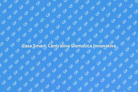 Centralina Domotica: Casa Smart Oggi
